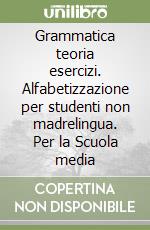 Grammatica teoria esercizi. Alfabetizzazione per studenti non madrelingua. Per la Scuola media libro