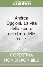 Andrea Oggioni. La vita dello spirito nel ritmo delle cose