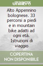 Alto Appennino bolognese. 33 percorsi a piedi e in mountain bike adatti ad ogni età. Istruzioni di viaggio libro