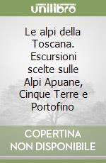 Le alpi della Toscana. Escursioni scelte sulle Alpi Apuane, Cinque Terre e Portofino libro