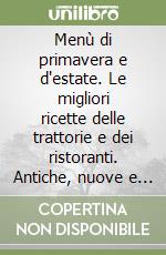 Menù di primavera e d'estate. Le migliori ricette delle trattorie e dei ristoranti. Antiche, nuove e tradizionali