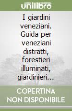 I giardini veneziani. Guida per veneziani distratti, forestieri illuminati, giardinieri appassionati