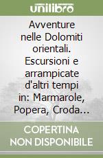 Avventure nelle Dolomiti orientali. Escursioni e arrampicate d'altri tempi in: Marmarole, Popera, Croda dei Toni, Paterno