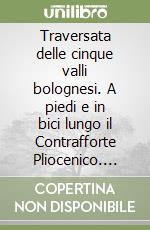 Traversata delle cinque valli bolognesi. A piedi e in bici lungo il Contrafforte Pliocenico. Ediz. illustrata libro