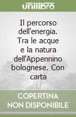 Il percorso dell'energia. Tra le acque e la natura dell'Appennino bolognese. Con carta libro