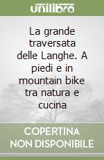 La grande traversata delle Langhe. A piedi e in mountain bike tra natura e cucina libro