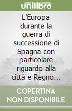 L'Europa durante la guerra di successione di Spagna con particolare riguardo alla città e Regno di Napoli. (1) libro