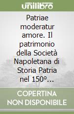 Patriae moderatur amore. Il patrimonio della Società Napoletana di Storia Patria nel 150° anniversario dalla fondazione libro