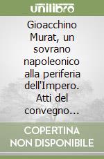 Gioacchino Murat, un sovrano napoleonico alla periferia dell'Impero. Atti del convegno internazionale di studi (Pizzo, 12-13 ottobre 2015) libro