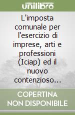 L'imposta comunale per l'esercizio di imprese, arti e professioni (Iciap) ed il nuovo contenzioso tributario. Guida teorico-pratica con formulario