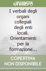 I verbali degli organi collegiali degli enti locali. Orientamenti per la formazione degli statuti e dei regolamenti di funzionamento degli organi libro