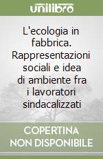 L'ecologia in fabbrica. Rappresentazioni sociali e idea di ambiente fra i lavoratori sindacalizzati libro