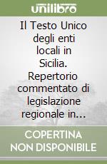 Il Testo Unico degli enti locali in Sicilia. Repertorio commentato di legislazione regionale in materia di autonomie locali... libro