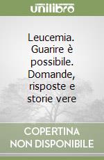 Leucemia. Guarire è possibile. Domande, risposte e storie vere libro