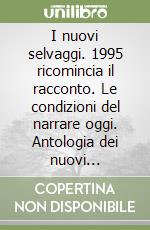 I nuovi selvaggi. 1995 ricomincia il racconto. Le condizioni del narrare oggi. Antologia dei nuovi narratori italiani libro