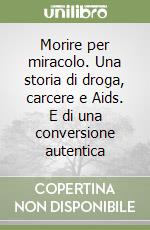 Morire per miracolo. Una storia di droga, carcere e Aids. E di una conversione autentica libro