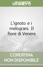 L'ignoto e i melograni. Il fiore di Venere libro