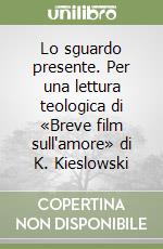 Lo sguardo presente. Per una lettura teologica di «Breve film sull'amore» di K. Kieslowski libro