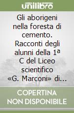 Gli aborigeni nella foresta di cemento. Racconti degli alunni della 1ª C del Liceo scientifico «G. Marconi» di Parma libro