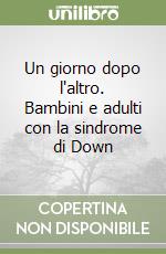 Un giorno dopo l'altro. Bambini e adulti con la sindrome di Down libro