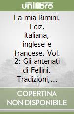 La mia Rimini. Ediz. italiana, inglese e francese. Vol. 2: Gli antenati di Fellini. Tradizioni, miti e costumi del riminese libro