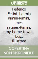 Federico Fellini. La mia Rimini-Rimini, mes racines-Rimini, my home town. Ediz. illustrata