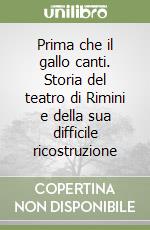 Prima che il gallo canti. Storia del teatro di Rimini e della sua difficile ricostruzione libro