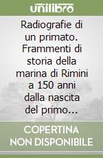 Radiografie di un primato. Frammenti di storia della marina di Rimini a 150 anni dalla nascita del primo stabilimento balneare libro