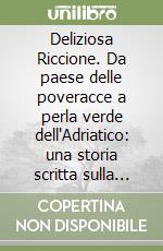 Deliziosa Riccione. Da paese delle poveracce a perla verde dell'Adriatico: una storia scritta sulla sabbia libro