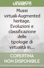 Musei virtuali-Augmented heritage. Evoluzioni e classificazione delle tipologie di virtualità in alcuni case histories. Ediz. bilingue libro