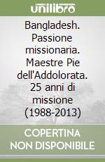 Bangladesh. Passione missionaria. Maestre Pie dell'Addolorata. 25 anni di missione (1988-2013) libro