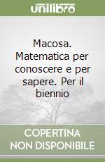 Macosa. Matematica per conoscere e per sapere. Per il biennio libro