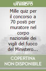 Mille quiz per il concorso a 70 posti per muratore nel corpo nazionale dei vigili del fuoco del Ministero dell'interno libro