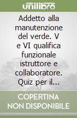 Addetto alla manutenzione del verde. V e VI qualifica funzionale istruttore e collaboratore. Quiz per il concorso di Livorno libro