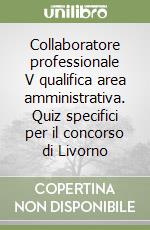 Collaboratore professionale V qualifica area amministrativa. Quiz specifici per il concorso di Livorno libro
