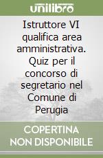 Istruttore VI qualifica area amministrativa. Quiz per il concorso di segretario nel Comune di Perugia libro