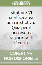 Istruttore VI qualifica area amministrativa. Quiz per il concorso da ragioniere di Perugia libro