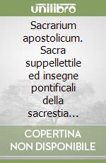 Sacrarium apostolicum. Sacra suppellettile ed insegne pontificali della sacrestia papale libro