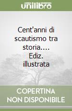 Cent'anni di scautismo tra storia.... Ediz. illustrata libro