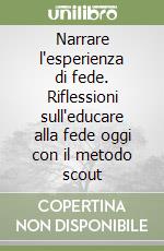 Narrare l'esperienza di fede. Riflessioni sull'educare alla fede oggi con il metodo scout libro