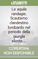 Le aquile randagie. Scautismo clandestino lombardo nel periodo della giungla silente 1928-1945