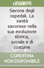 Savona degli ospedali. La sanità savonese nella sua evoluzione storica, sociale e di costume libro