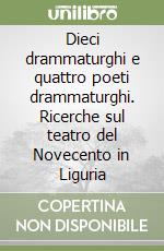 Dieci drammaturghi e quattro poeti drammaturghi. Ricerche sul teatro del Novecento in Liguria libro