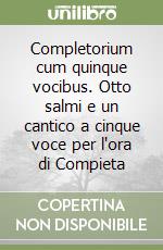 Completorium cum quinque vocibus. Otto salmi e un cantico a cinque voce per l'ora di Compieta libro