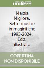 Marzia Migliora. Sette mostre immaginifiche 1993-2024. Ediz. illustrata libro