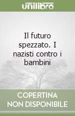 Il futuro spezzato. I nazisti contro i bambini libro