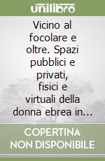 Vicino al focolare e oltre. Spazi pubblici e privati, fisici e virtuali della donna ebrea in Italia (secc. XV-XX)