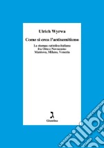 Come si crea l'antisemitismo. La stampa cattolica italiana fra Otto e Novecento: Mantova, Milano, Venezia libro