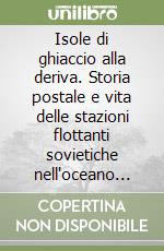 Isole di ghiaccio alla deriva. Storia postale e vita delle stazioni flottanti sovietiche nell'oceano Glaciale Artico libro
