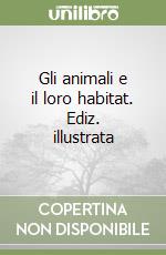 Gli animali e il loro habitat. Ediz. illustrata libro